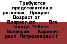 Требуются представители в регионах › Процент ­ 40 › Возраст от ­ 18 › Возраст до ­ 99 - Все города Работа » Вакансии   . Карелия респ.,Петрозаводск г.